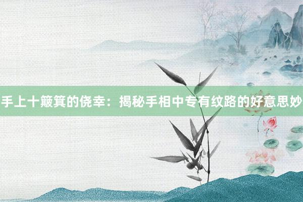 手上十簸箕的侥幸：揭秘手相中专有纹路的好意思妙