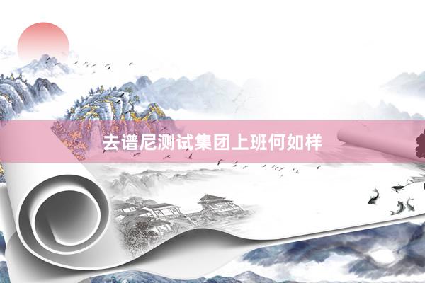 去谱尼测试集团上班何如样