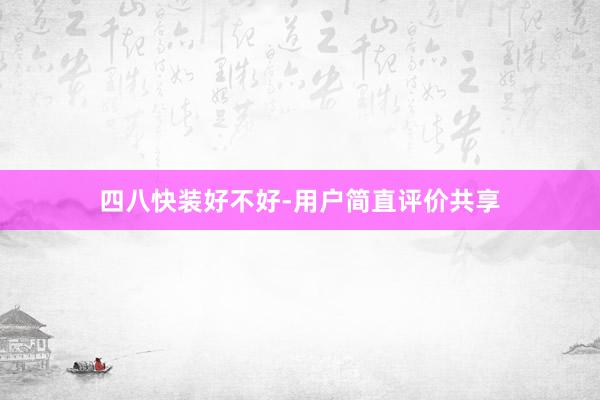 四八快装好不好-用户简直评价共享