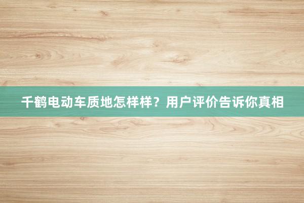 千鹤电动车质地怎样样？用户评价告诉你真相