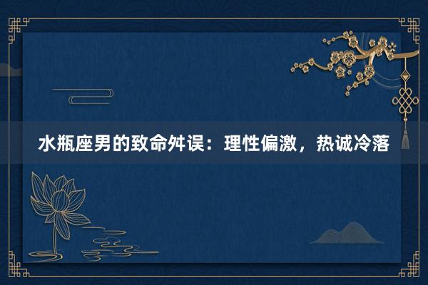 水瓶座男的致命舛误：理性偏激，热诚冷落