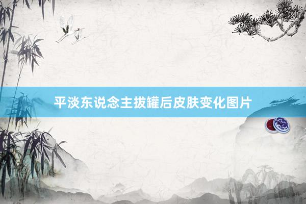 平淡东说念主拔罐后皮肤变化图片