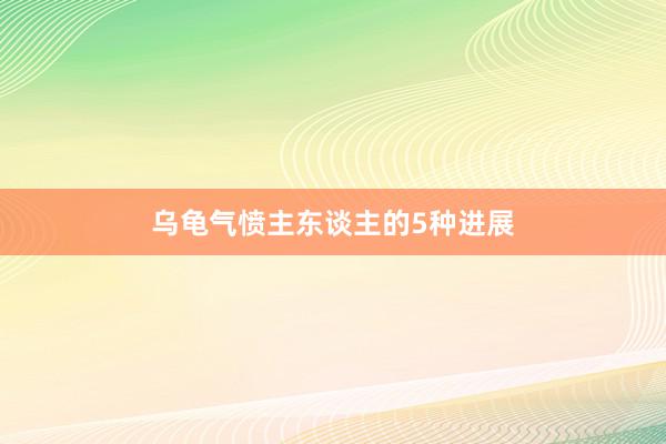 乌龟气愤主东谈主的5种进展